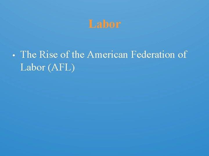 Labor • The Rise of the American Federation of Labor (AFL) 