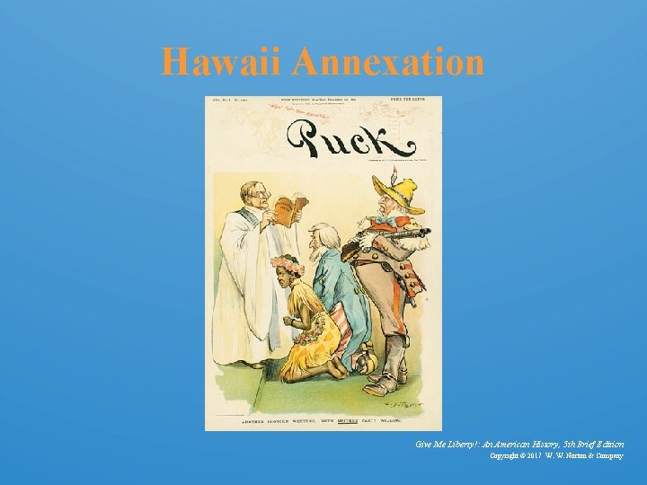 Hawaii Annexation Give Me Liberty!: An American History, 5 th Brief Edition Copyright ©