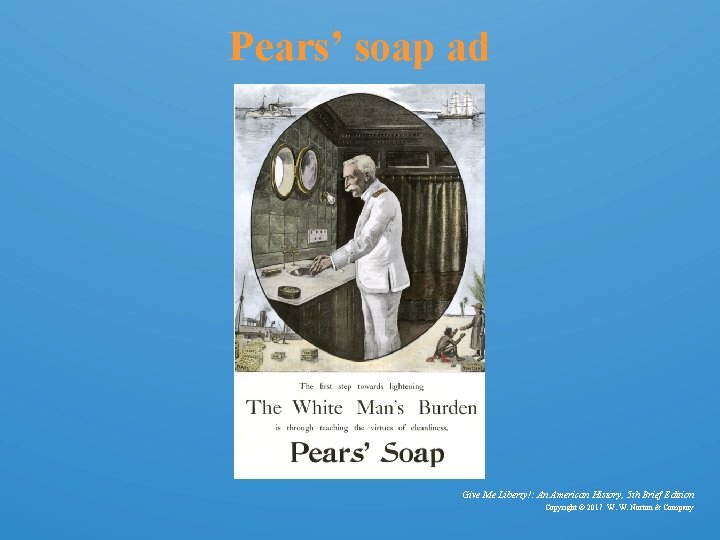 Pears’ soap ad Give Me Liberty!: An American History, 5 th Brief Edition Copyright