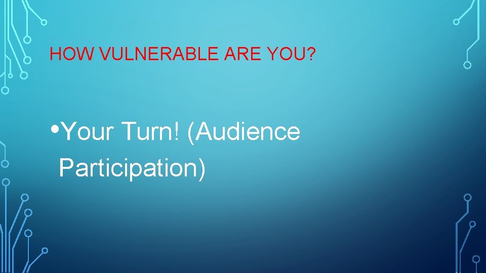 HOW VULNERABLE ARE YOU? • Your Turn! (Audience Participation) 