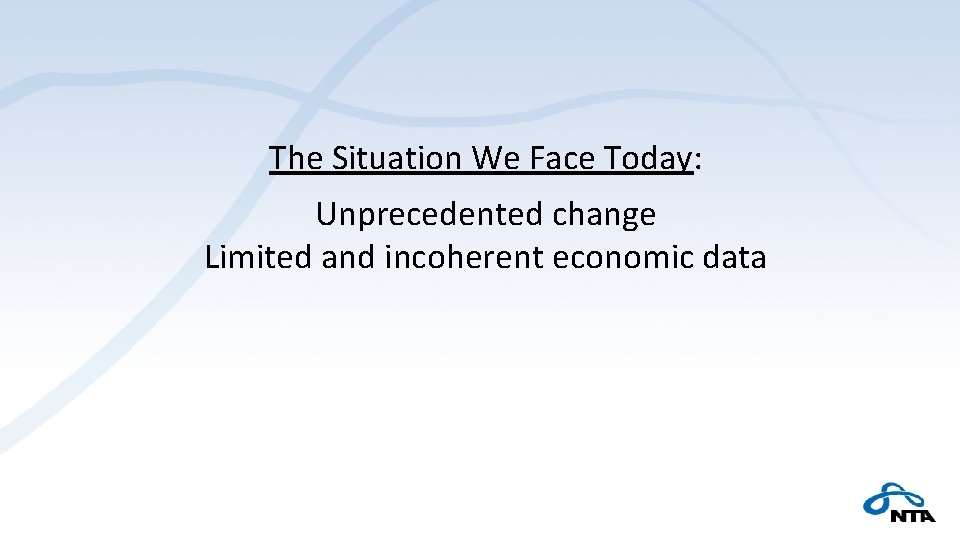 The Situation We Face Today: Unprecedented change Limited and incoherent economic data 