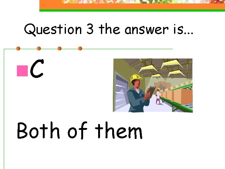Question 3 the answer is. . . n. C Both of them 