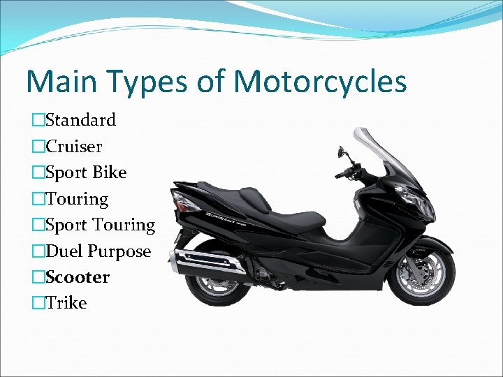 Main Types of Motorcycles �Standard �Cruiser �Sport Bike �Touring �Sport Touring �Duel Purpose �Scooter