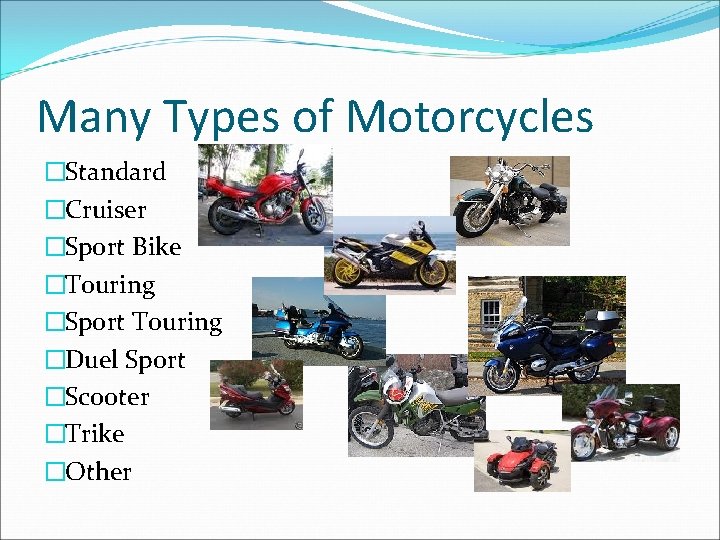 Many Types of Motorcycles �Standard �Cruiser �Sport Bike �Touring �Sport Touring �Duel Sport �Scooter