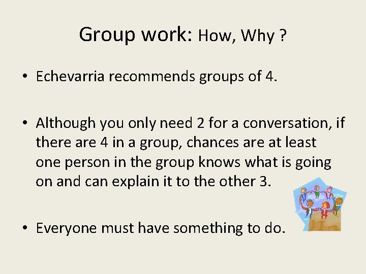 Group work: How, Why ? • Echevarria recommends groups of 4. • Although you