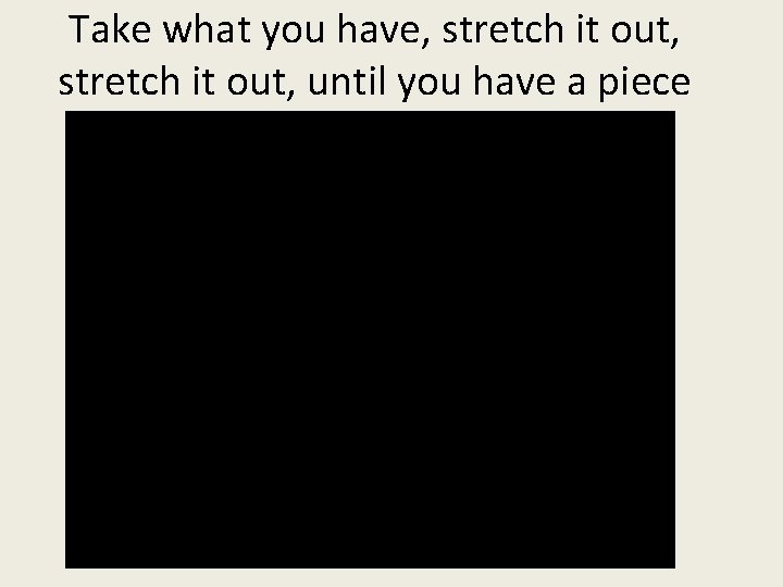 Take what you have, stretch it out, until you have a piece 