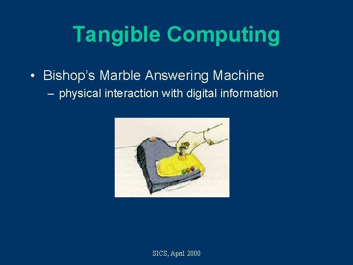 Tangible Computing • Bishop’s Marble Answering Machine – physical interaction with digital information SICS,