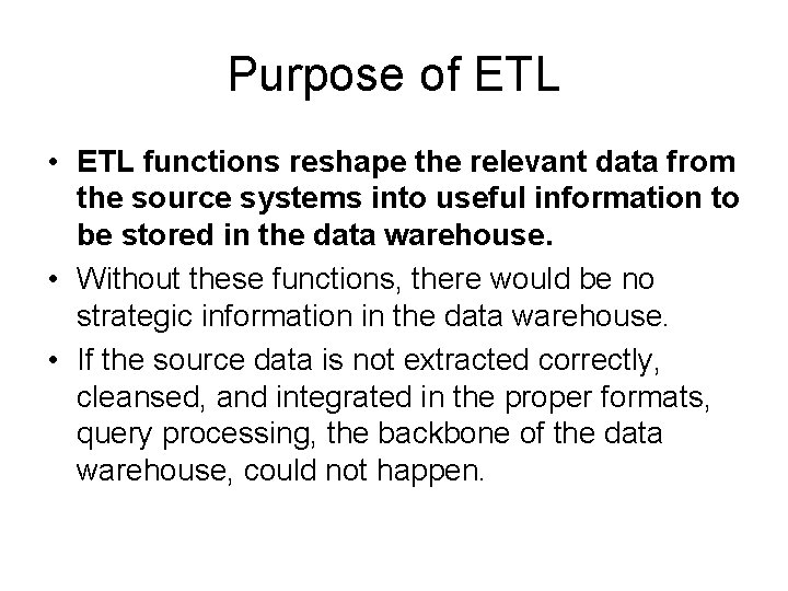 Purpose of ETL • ETL functions reshape the relevant data from the source systems