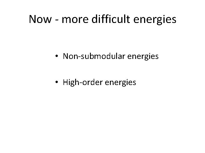 Now - more difficult energies • Non-submodular energies • High-order energies 