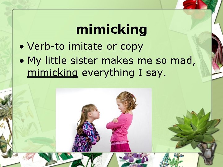 mimicking • Verb-to imitate or copy • My little sister makes me so mad,