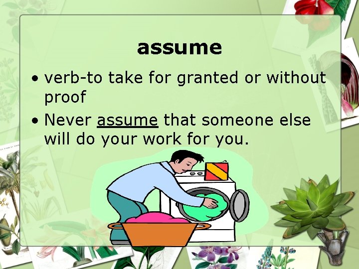assume • verb-to take for granted or without proof • Never assume that someone