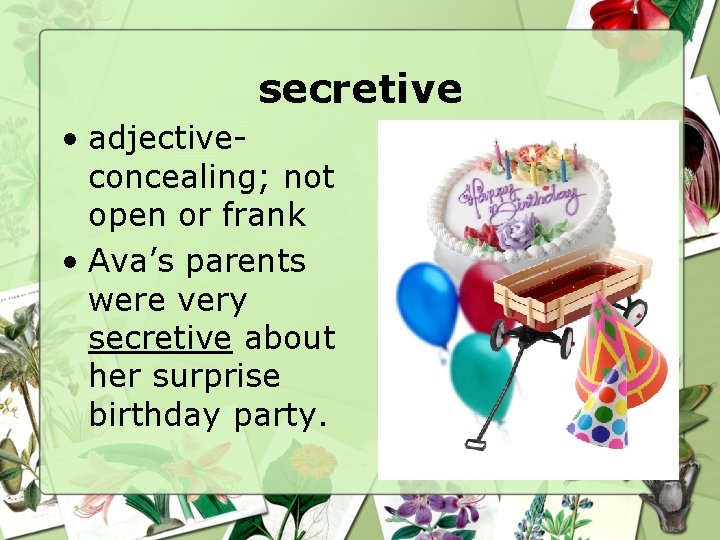 secretive • adjectiveconcealing; not open or frank • Ava’s parents were very secretive about