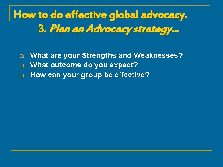 How to do effective global advocacy. 3. Plan an Advocacy strategy… q q q
