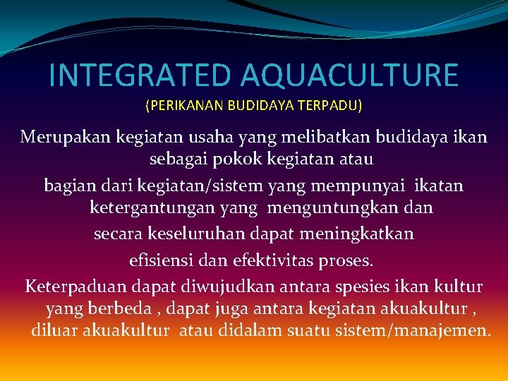 INTEGRATED AQUACULTURE (PERIKANAN BUDIDAYA TERPADU) Merupakan kegiatan usaha yang melibatkan budidaya ikan sebagai pokok