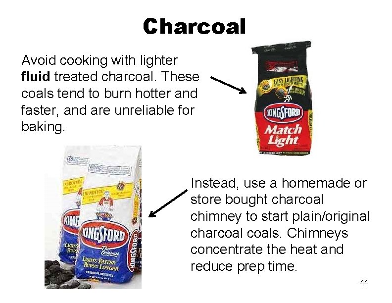 Charcoal Avoid cooking with lighter fluid treated charcoal. These coals tend to burn hotter
