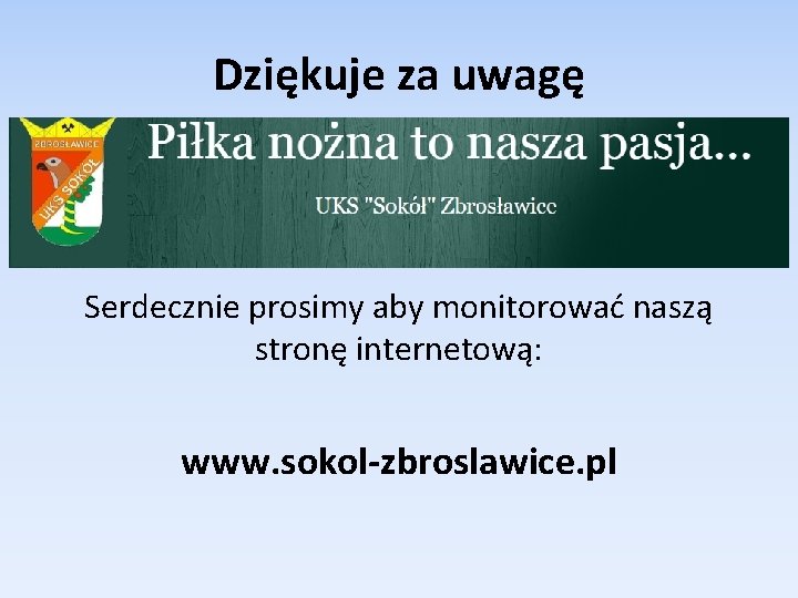 Dziękuje za uwagę Serdecznie prosimy aby monitorować naszą stronę internetową: www. sokol-zbroslawice. pl 