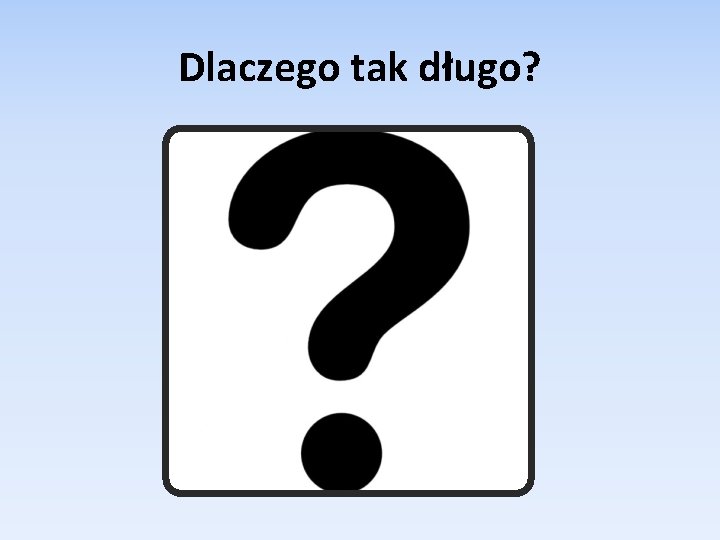 Dlaczego tak długo? 