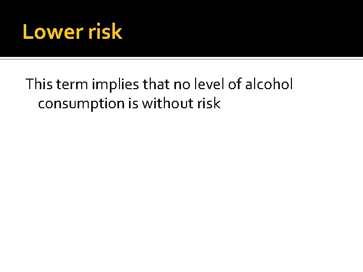 Lower risk This term implies that no level of alcohol consumption is without risk Lower risk This term implies that no level of alcohol consumption is without risk