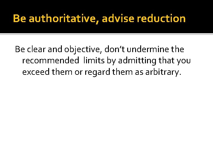 Be authoritative, advise reduction Be clear and objective, don’t undermine the recommended limits by Be authoritative, advise reduction Be clear and objective, don’t undermine the recommended limits by