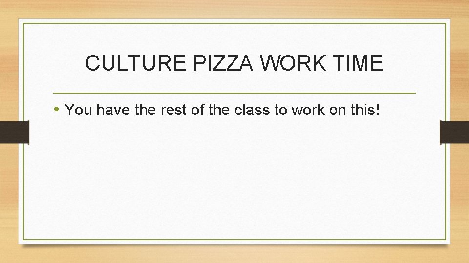 CULTURE PIZZA WORK TIME • You have the rest of the class to work