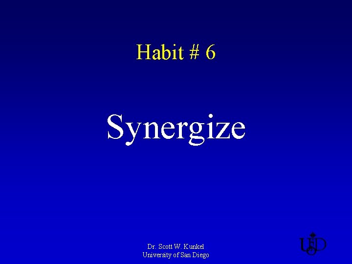 Habit # 6 Synergize Dr. Scott W. Kunkel University of San Diego 
