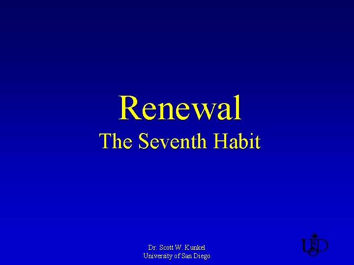 Renewal The Seventh Habit Dr. Scott W. Kunkel University of San Diego 