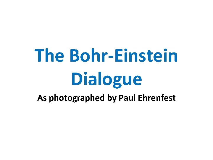 The Bohr-Einstein Dialogue As photographed by Paul Ehrenfest 
