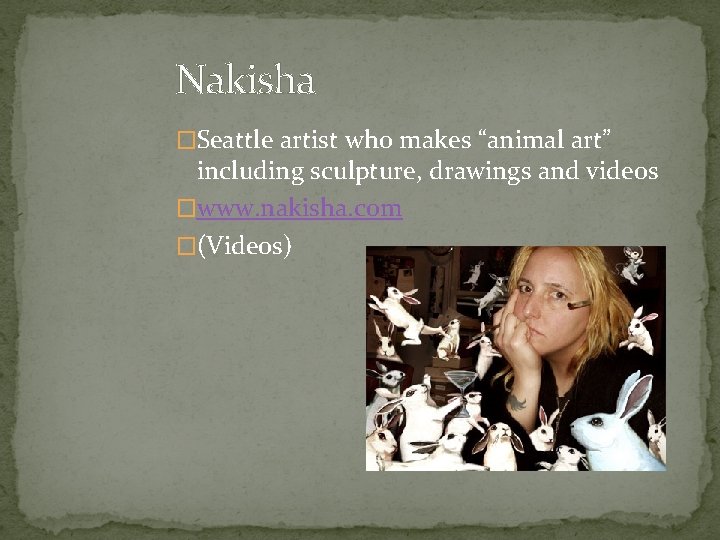 Nakisha �Seattle artist who makes “animal art” including sculpture, drawings and videos �www. nakisha.
