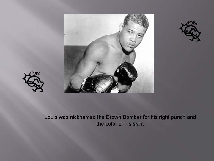 Louis was nicknamed the Brown Bomber for his right punch and the color of