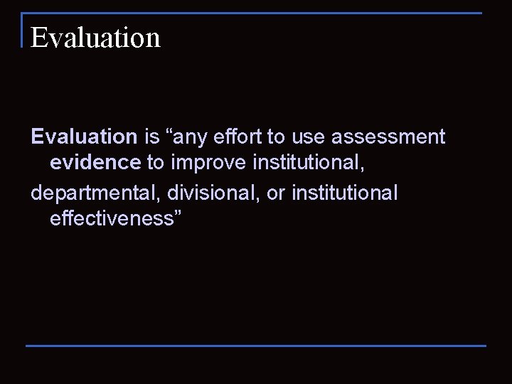 Evaluation is “any effort to use assessment evidence to improve institutional, departmental, divisional, or