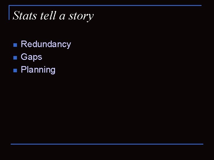 Stats tell a story n n n Redundancy Gaps Planning 