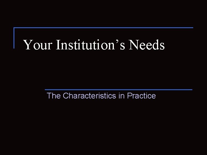 Your Institution’s Needs The Characteristics in Practice 