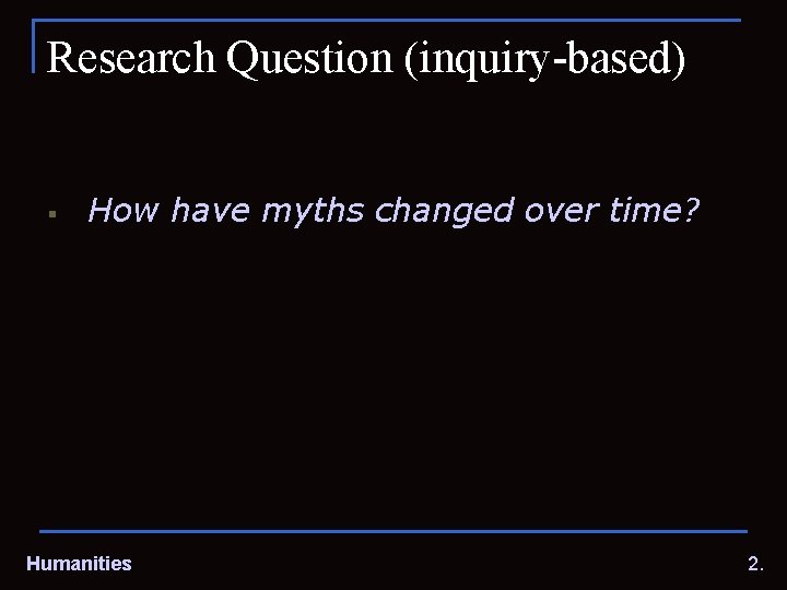 Research Question (inquiry-based) § How have myths changed over time? Humanities 2. 