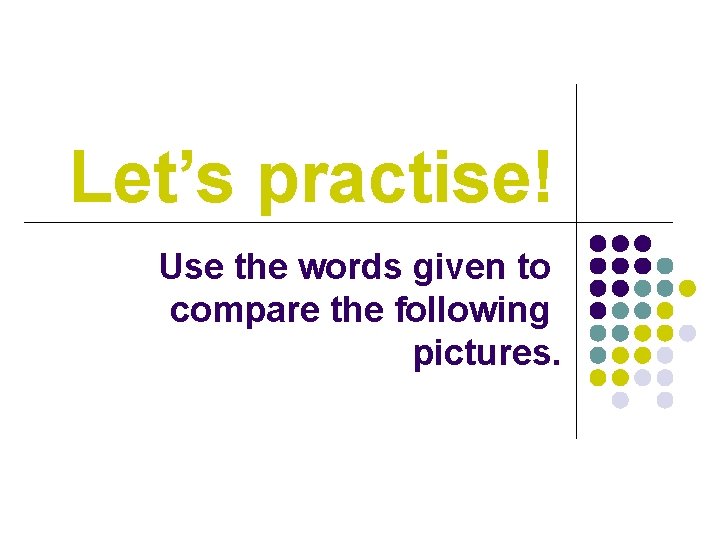 Let’s practise! Use the words given to compare the following pictures. 