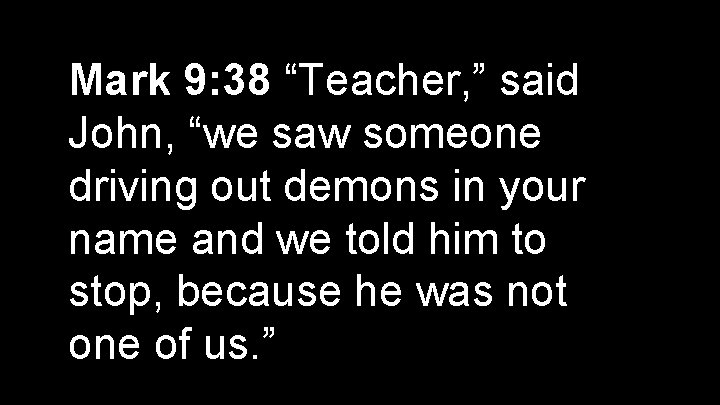 Mark 9: 38 “Teacher, ” said John, “we saw someone driving out demons in