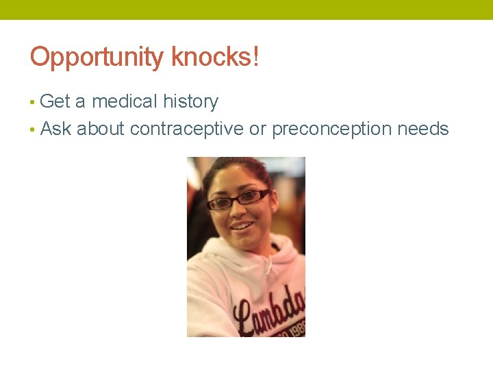 Opportunity knocks! • Get a medical history • Ask about contraceptive or preconception needs