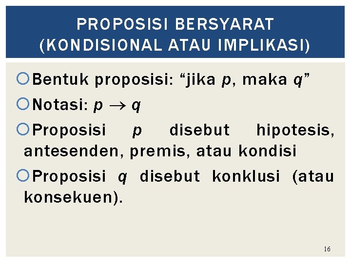 PROPOSISI BERSYARAT (KONDISIONAL ATAU IMPLIKASI) Bentuk proposisi: “jika p, maka q” Notasi: p q