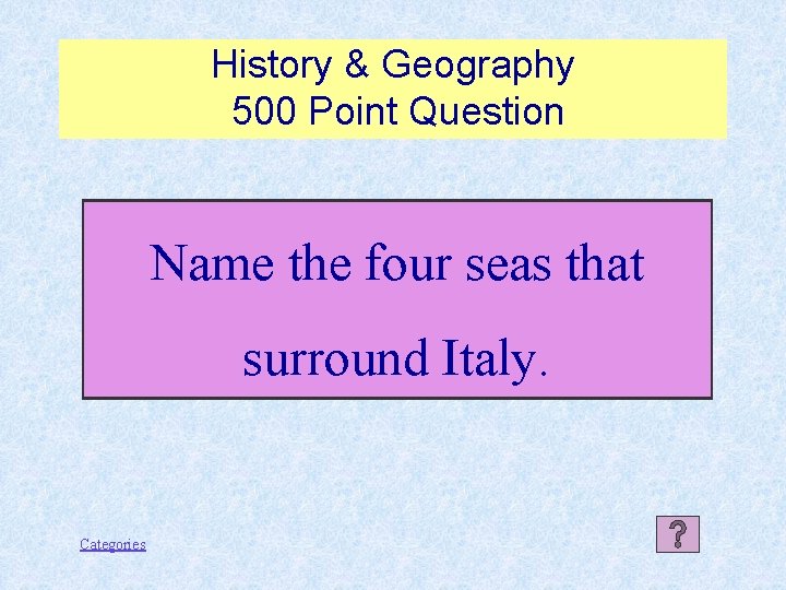 History & Geography 500 Point Question Name the four seas that surround Italy. Categories