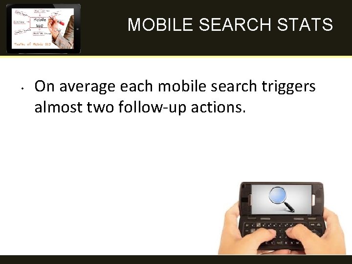 MOBILE SEARCH STATS • On average each mobile search triggers almost two follow-up actions.