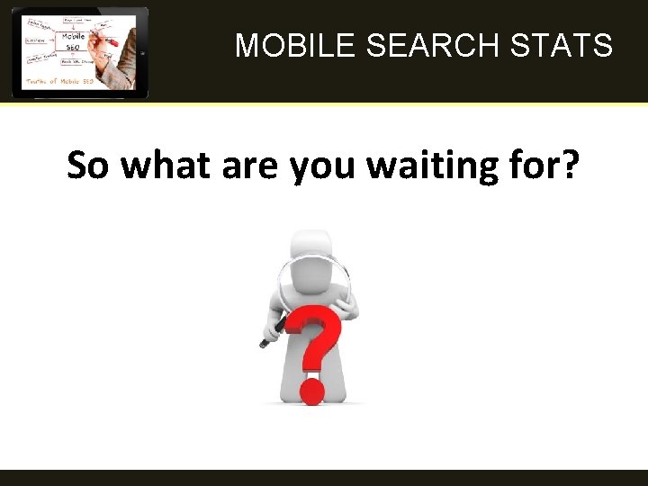 MOBILE SEARCH STATS So what are you waiting for? 