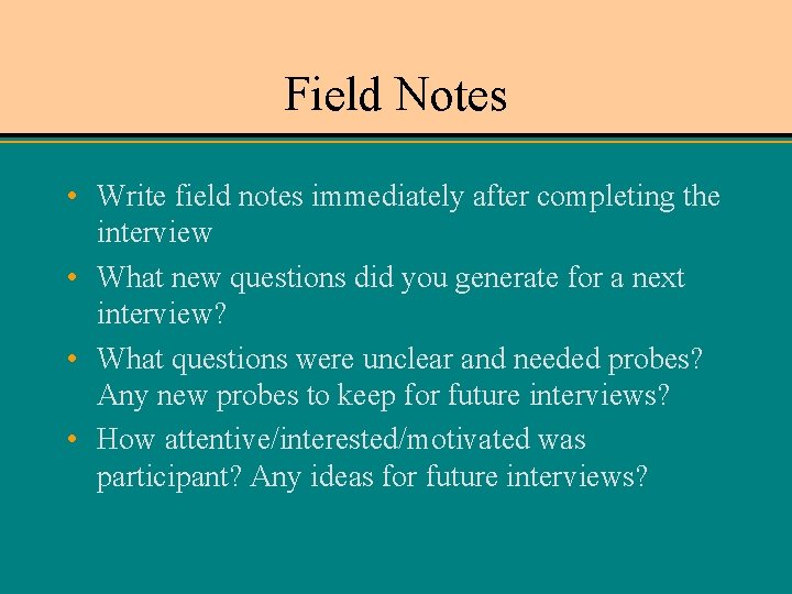 Field Notes • Write field notes immediately after completing the interview • What new