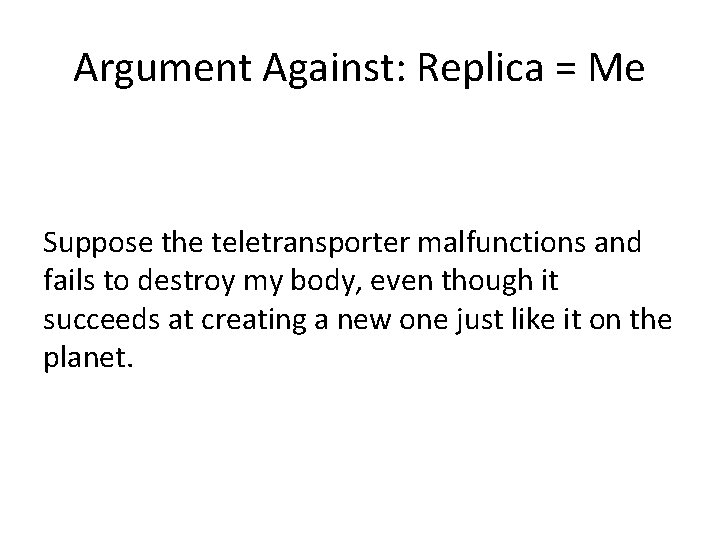 Argument Against: Replica = Me Suppose the teletransporter malfunctions and fails to destroy my
