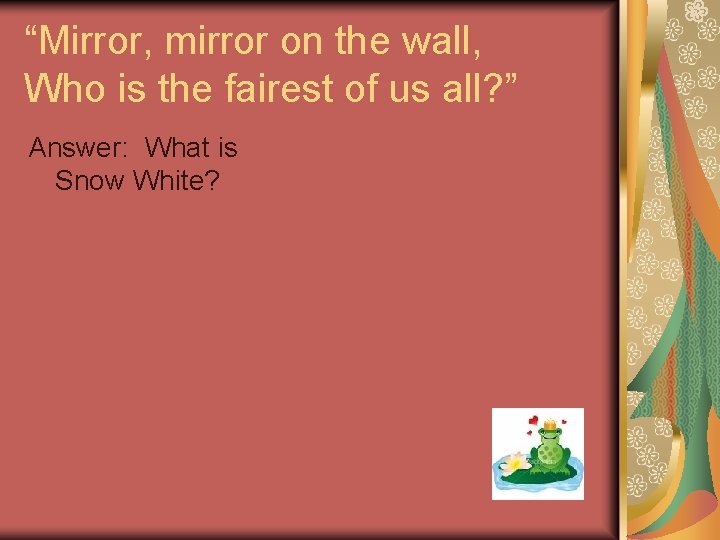 “Mirror, mirror on the wall, Who is the fairest of us all? ” Answer: