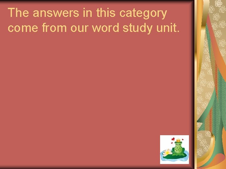 The answers in this category come from our word study unit. 