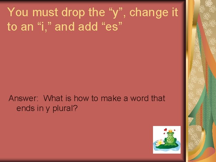 You must drop the “y”, change it to an “i, ” and add “es”