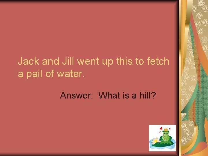 Jack and Jill went up this to fetch a pail of water. Answer: What