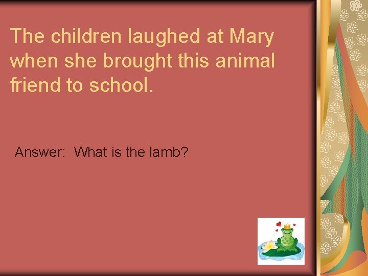 The children laughed at Mary when she brought this animal friend to school. Answer: