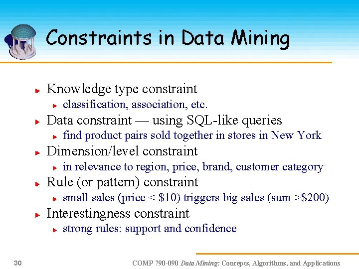 Constraints in Data Mining Knowledge type constraint classification, association, etc. Data constraint — using