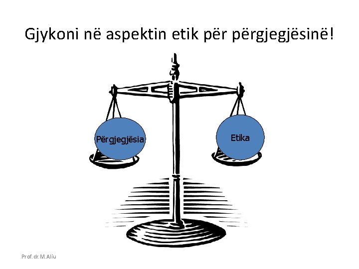 Gjykoni në aspektin etik përgjegjësinë! Përgjegjësia Prof. dr. M. Aliu Etika 