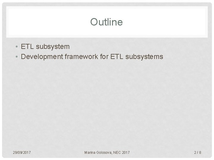 Outline • ETL subsystem • Development framework for ETL subsystems 29/09/2017 Marina Golosova, NEC